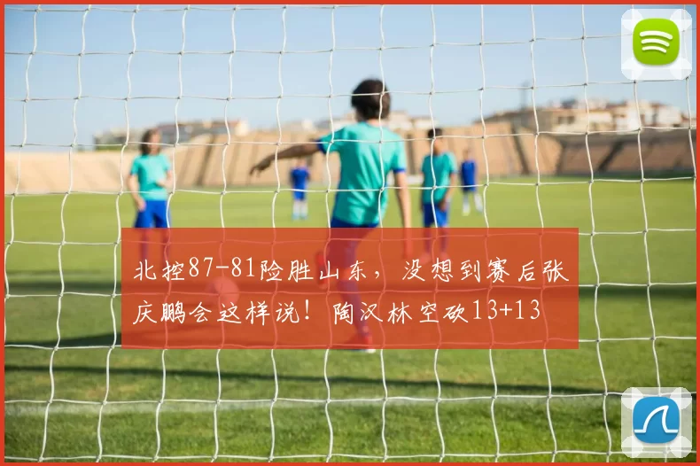 北控87-81险胜山东，没想到赛后张庆鹏会这样说！陶汉林空砍13+13