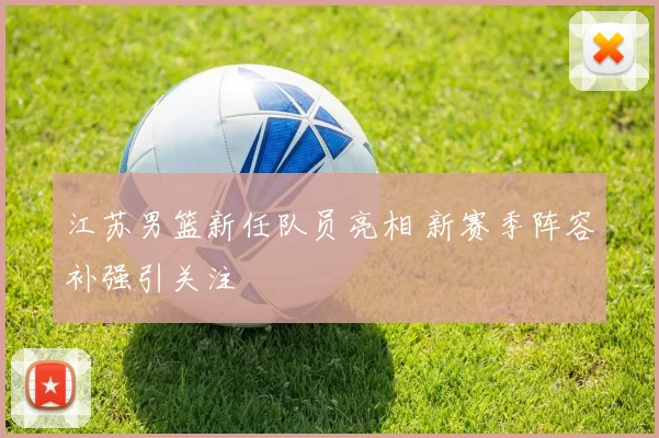 江苏男篮新任队员亮相 新赛季阵容补强引关注