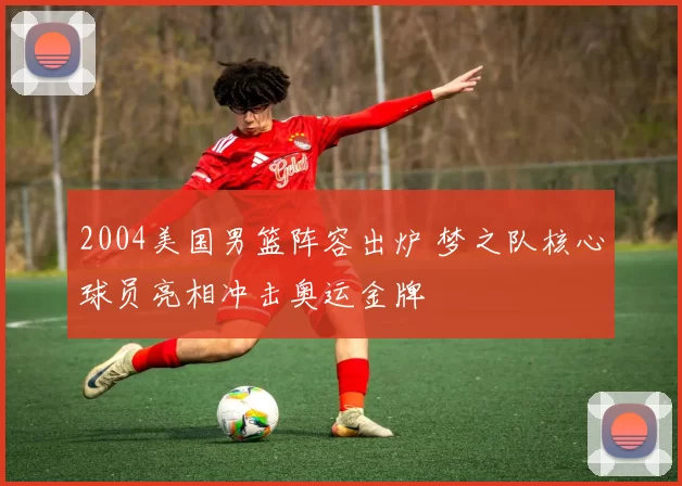 2004美国男篮阵容出炉 梦之队核心球员亮相冲击奥运金牌