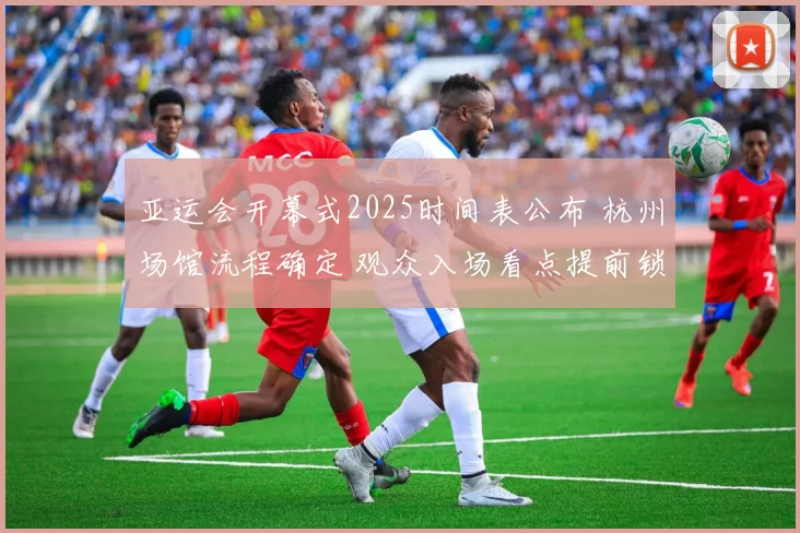 亚运会开幕式2025时间表公布 杭州场馆流程确定 观众入场看点提前锁定