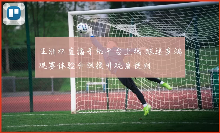 亚洲杯直播手机平台上线 球迷多端观赛体验升级提升观看便利