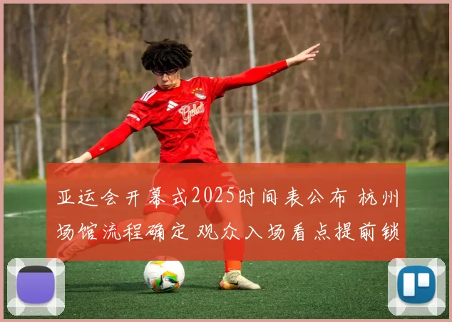 亚运会开幕式2025时间表公布 杭州场馆流程确定 观众入场看点提前锁定