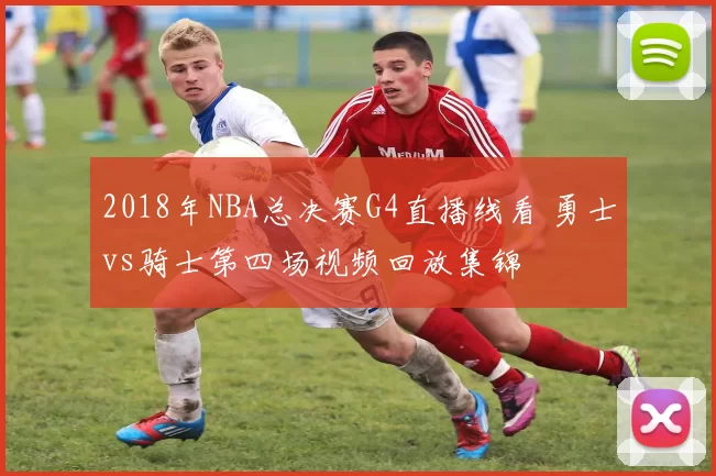 2018年NBA总决赛G4直播线看 勇士vs骑士第四场视频回放集锦
