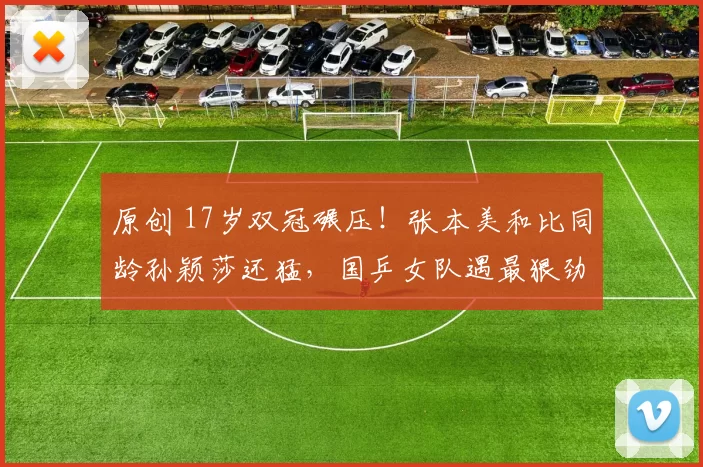 原创 17岁双冠碾压！张本美和比同龄孙颖莎还猛，国乒女队遇最狠劲敌？