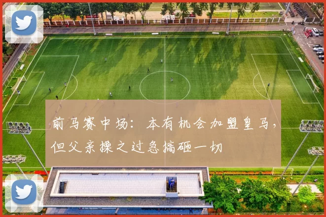 前马赛中场：本有机会加盟皇马，但父亲操之过急搞砸一切