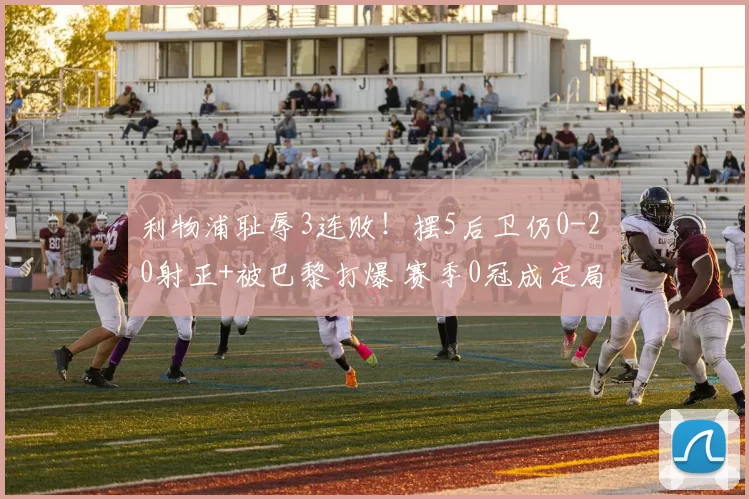 利物浦耻辱3连败!摆5后卫仍0-2 0射正+被巴黎打爆 赛季0冠成定局