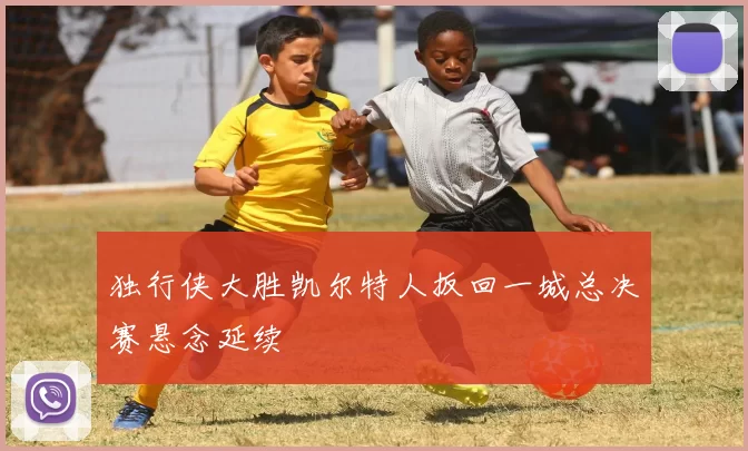 独行侠大胜凯尔特人扳回一城总决赛悬念延续