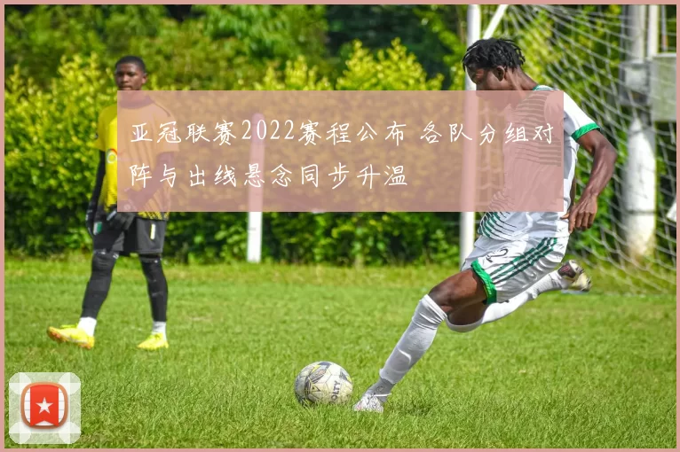 亚冠联赛2022赛程公布 各队分组对阵与出线悬念同步升温