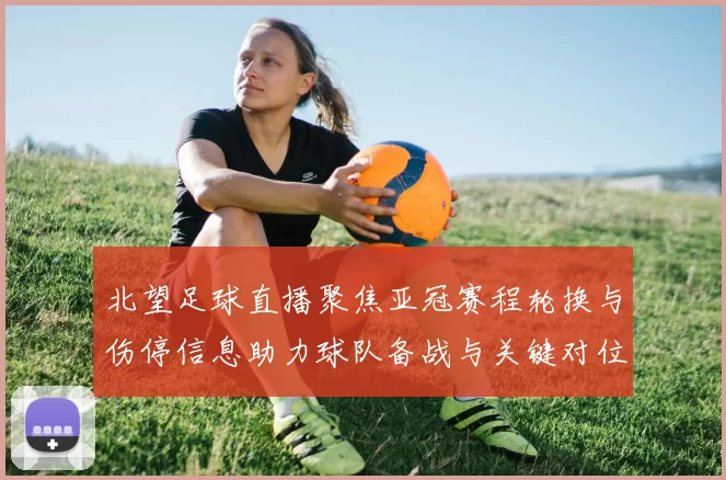 北望足球直播聚焦亚冠赛程轮换与伤停信息助力球队备战与关键对位