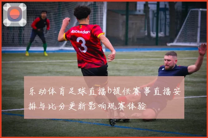 乐动体育足球直播b提供赛事直播安排与比分更新影响观赛体验