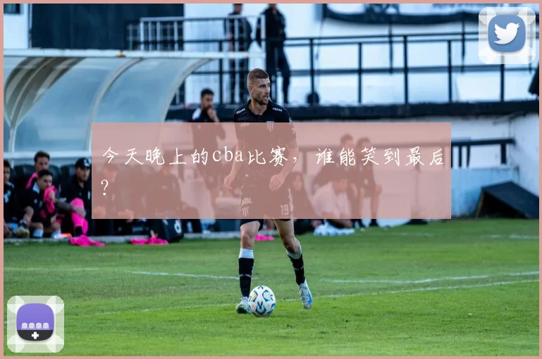 今天晚上的cba比赛，谁能笑到最后？