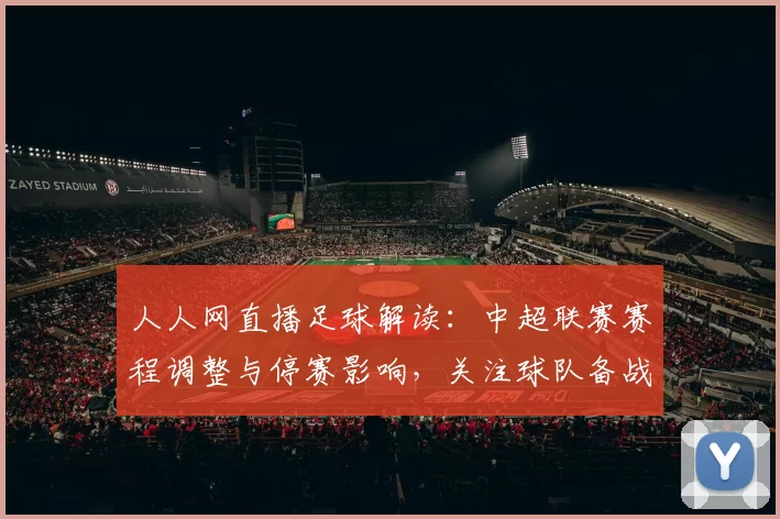 人人网直播足球解读：中超联赛赛程调整与停赛影响，关注球队备战安排与直播看点