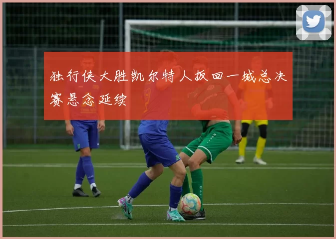 独行侠大胜凯尔特人扳回一城总决赛悬念延续