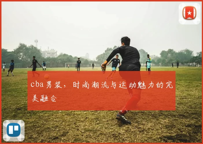 cba男装，时尚潮流与运动魅力的完美融合