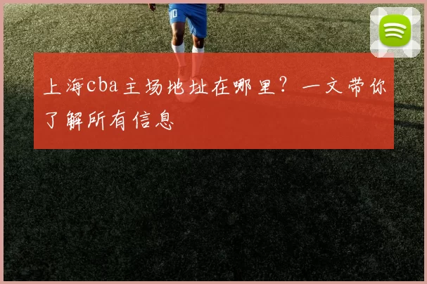 上海cba主场地址在哪里？一文带你了解所有信息