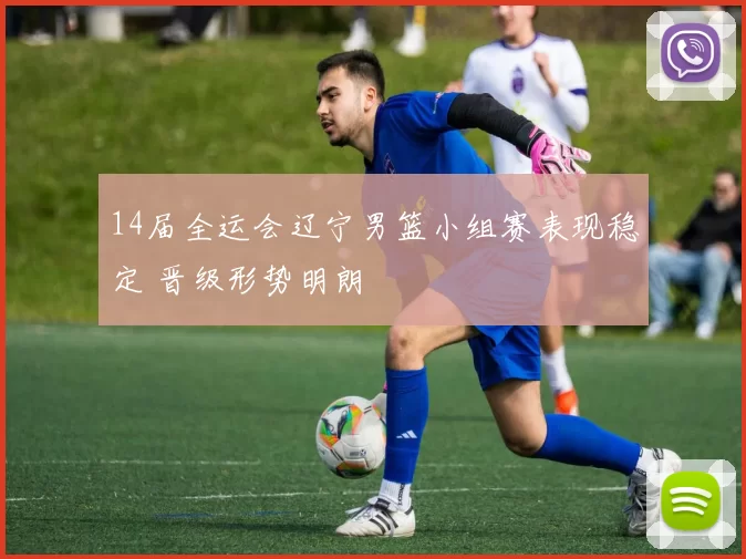 14届全运会辽宁男篮小组赛表现稳定 晋级形势明朗
