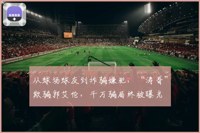 从球场球友到诈骗嫌犯，“涛哥”欺骗郭艾伦，千万骗局终被曝光