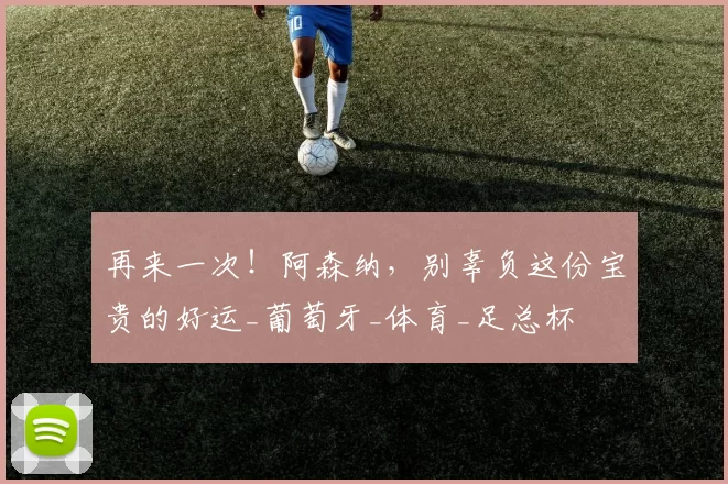 再来一次！阿森纳，别辜负这份宝贵的好运_葡萄牙_体育_足总杯