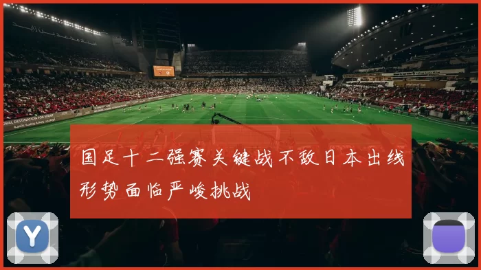 国足十二强赛关键战不敌日本出线形势面临严峻挑战