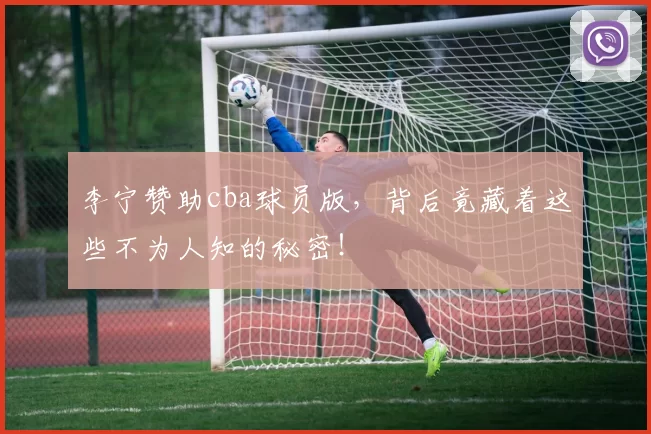 李宁赞助cba球员版，背后竟藏着这些不为人知的秘密！