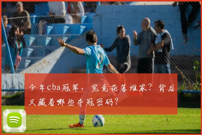 今年cba冠军，究竟花落谁家？背后又藏着哪些夺冠密码？