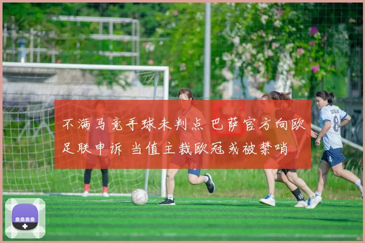不满马竞手球未判点 巴萨官方向欧足联申诉 当值主裁欧冠或被禁哨