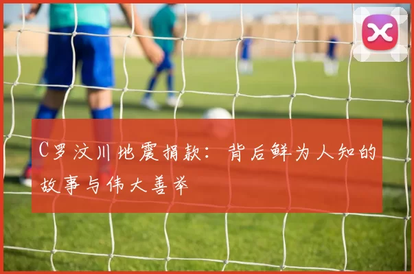 C罗汶川地震捐款：背后鲜为人知的故事与伟大善举