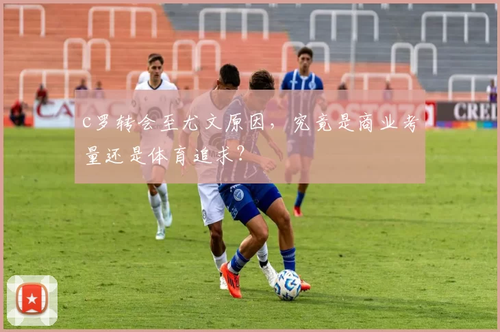 c罗转会至尤文原因，究竟是商业考量还是体育追求？