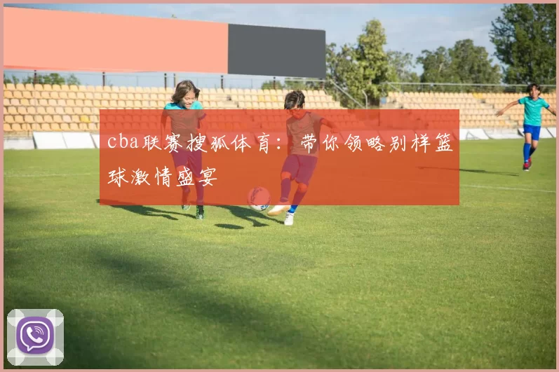 cba联赛搜狐体育：带你领略别样篮球激情盛宴