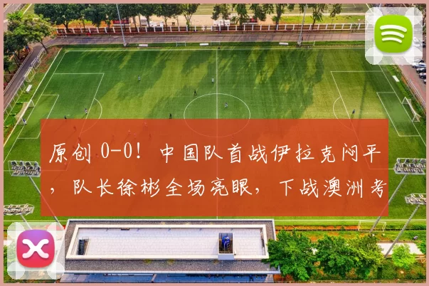 原创 0-0！中国队首战伊拉克闷平，队长徐彬全场亮眼，下战澳洲考验大？