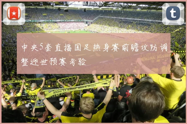 中央5套直播国足热身赛前瞻攻防调整迎世预赛考验