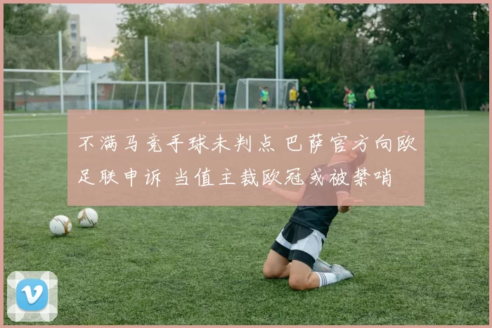 不满马竞手球未判点 巴萨官方向欧足联申诉 当值主裁欧冠或被禁哨