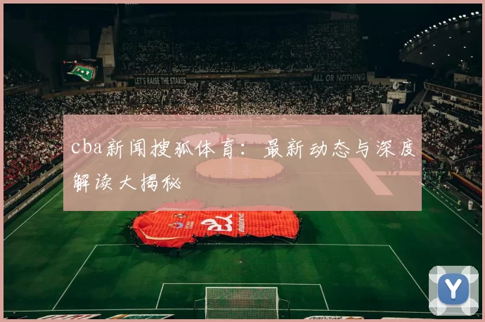 cba新闻搜狐体育：最新动态与深度解读大揭秘