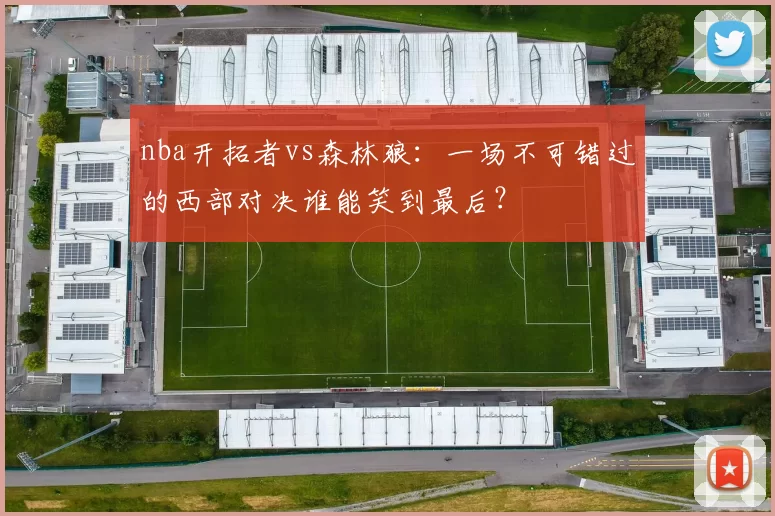 nba开拓者vs森林狼：一场不可错过的西部对决谁能笑到最后？