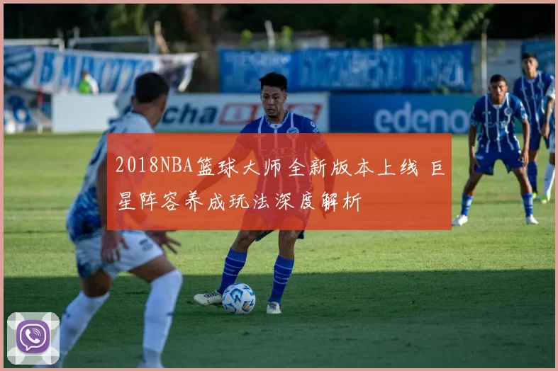 2018NBA篮球大师全新版本上线 巨星阵容养成玩法深度解析