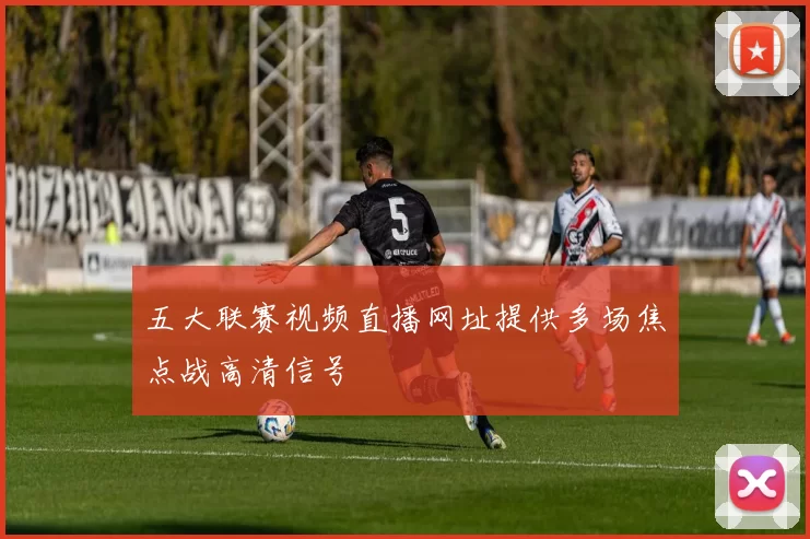 五大联赛视频直播网址提供多场焦点战高清信号