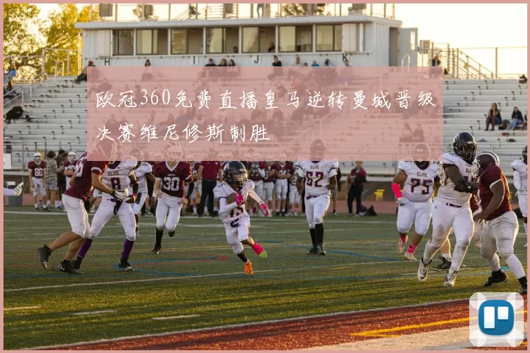 欧冠360免费直播皇马逆转曼城晋级决赛维尼修斯制胜