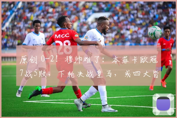 原创 0-2!穆帅难了:本菲卡欧冠7战5败,下轮决战皇马,或四大皆空