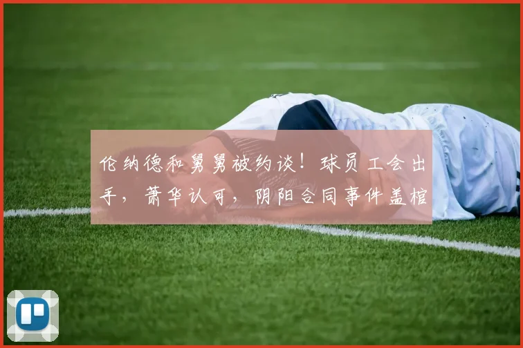 伦纳德和舅舅被约谈！球员工会出手，萧华认可，阴阳合同事件盖棺定论