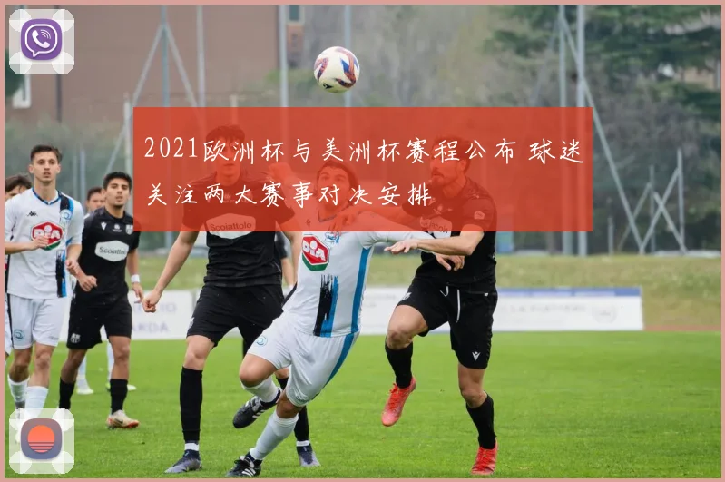 2021欧洲杯与美洲杯赛程公布 球迷关注两大赛事对决安排