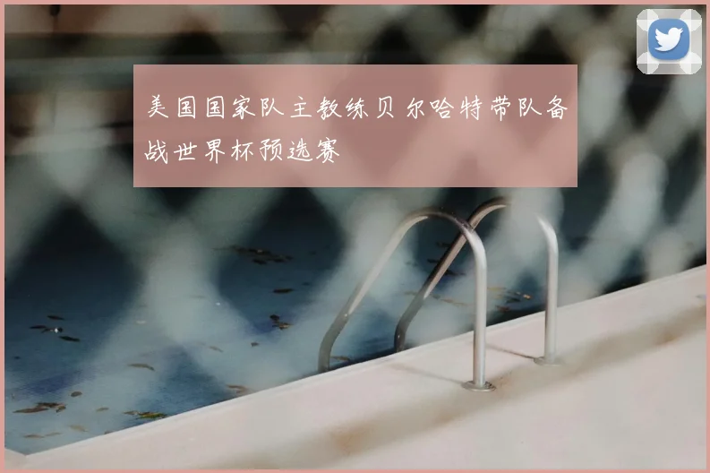 美国国家队主教练贝尔哈特带队备战世界杯预选赛