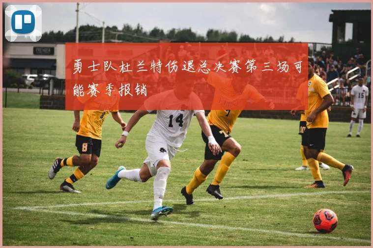 勇士队杜兰特伤退总决赛第三场可能赛季报销