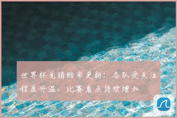 世界杯竞猜赔率更新:各队受关注程度升温,比赛看点持续增加