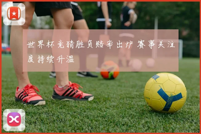 世界杯竞猜胜负赔率出炉 赛事关注度持续升温
