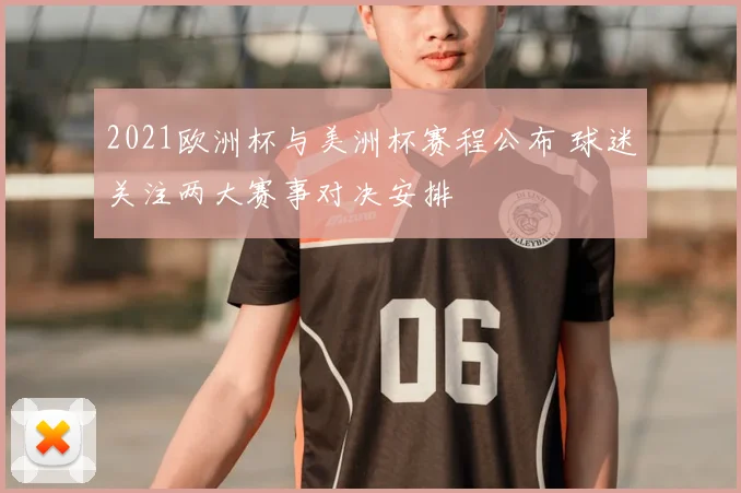 2021欧洲杯与美洲杯赛程公布 球迷关注两大赛事对决安排